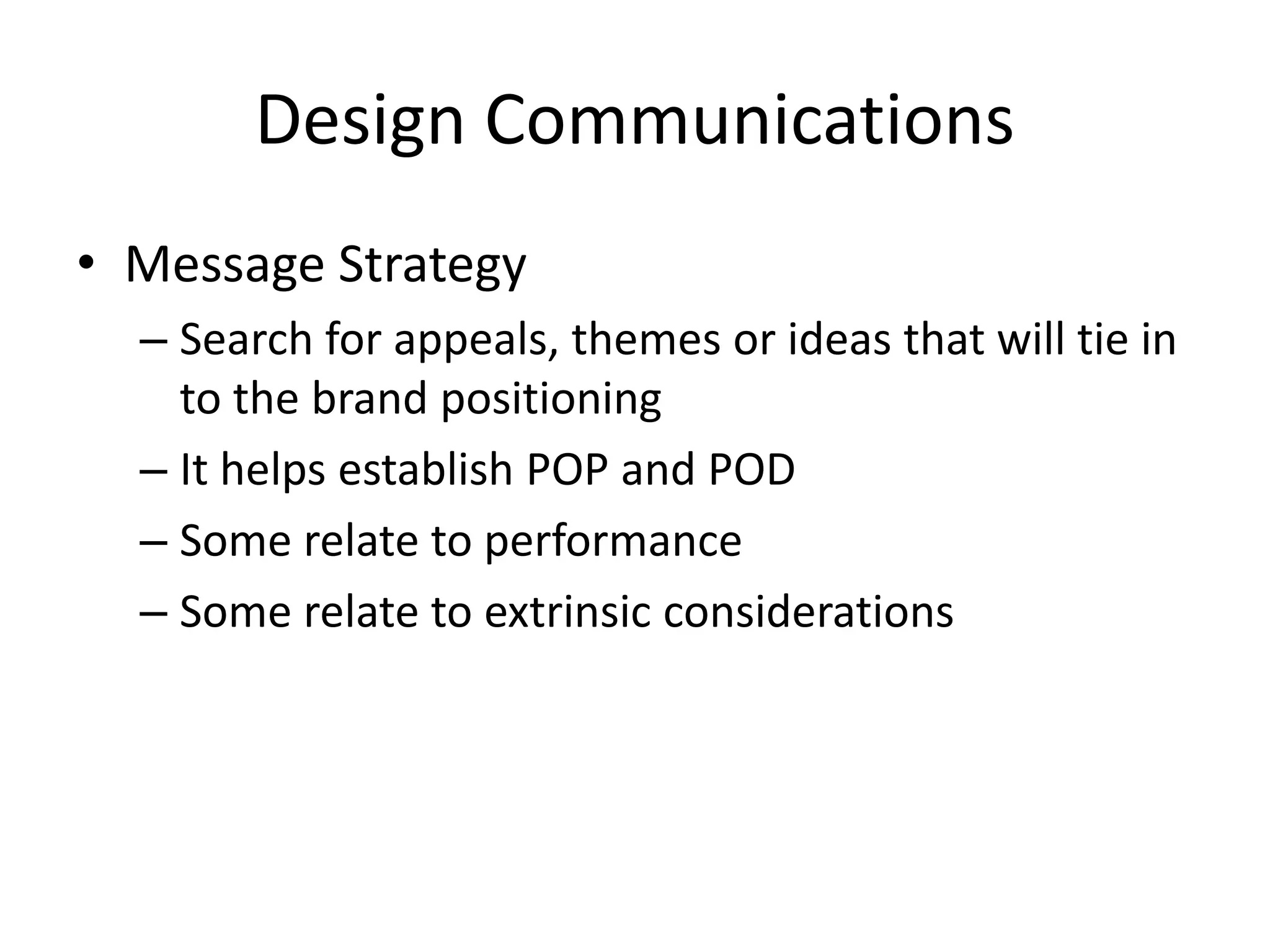 Design Communications
• Message Strategy
– Search for appeals, themes or ideas that will tie in
to the brand positioning
– It helps establish POP and POD
– Some relate to performance
– Some relate to extrinsic considerations
 