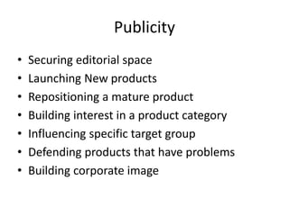 Publicity
• Securing editorial space
• Launching New products
• Repositioning a mature product
• Building interest in a product category
• Influencing specific target group
• Defending products that have problems
• Building corporate image
 