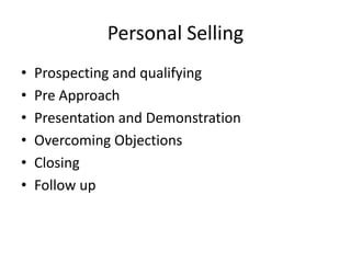 Personal Selling
• Prospecting and qualifying
• Pre Approach
• Presentation and Demonstration
• Overcoming Objections
• Closing
• Follow up
 
