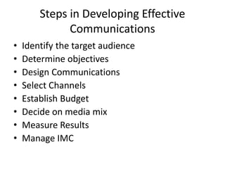 Steps in Developing Effective
Communications
• Identify the target audience
• Determine objectives
• Design Communications
• Select Channels
• Establish Budget
• Decide on media mix
• Measure Results
• Manage IMC
 
