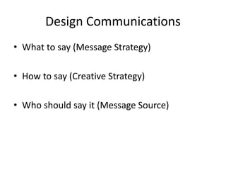 Design Communications
• What to say (Message Strategy)
• How to say (Creative Strategy)
• Who should say it (Message Source)
 