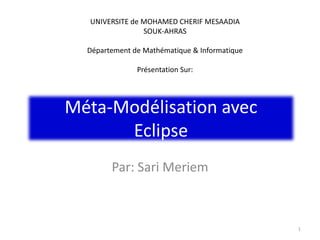 Méta-Modélisation avec
Eclipse
Par: Sari Meriem
1
UNIVERSITE de MOHAMED CHERIF MESAADIA
SOUK-AHRAS
Département de Mathématique & Informatique
Présentation Sur:
 
