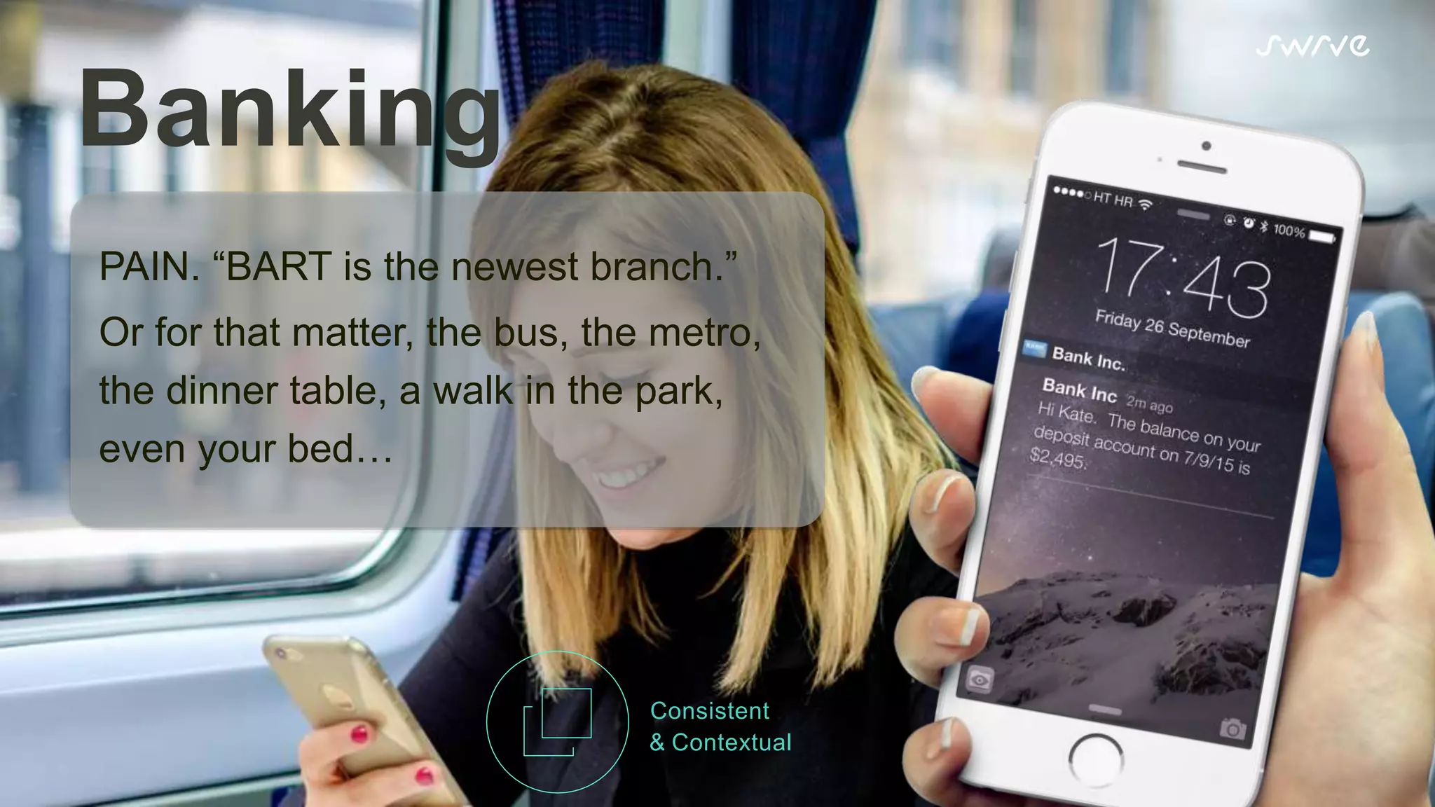 Banking
PAIN. “BART is the newest branch.”
Or for that matter, the bus, the metro,
the dinner table, a walk in the park,
even your bed…
Consistent
& Contextual
 