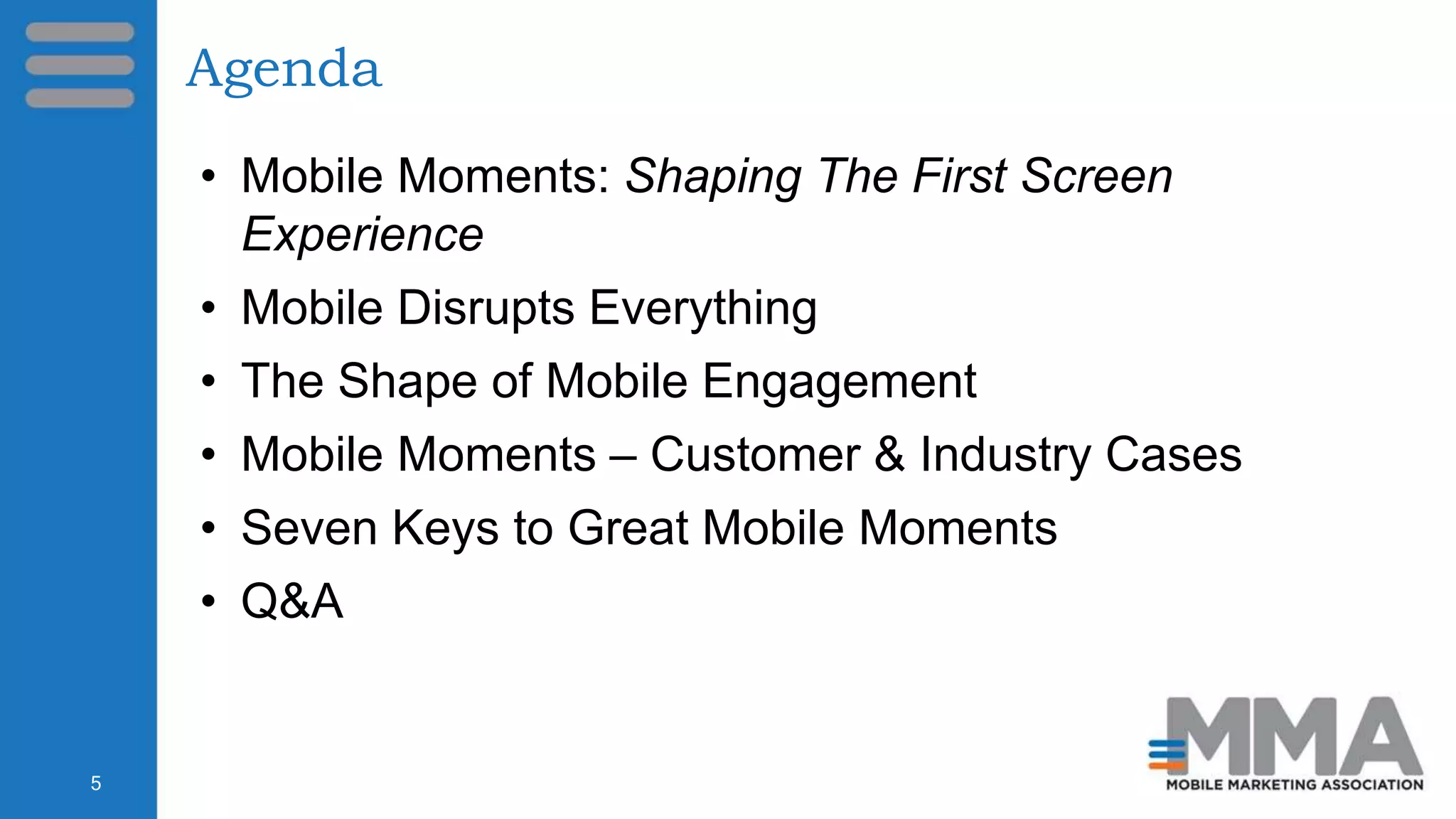 5
Agenda
• Mobile Moments: Shaping The First Screen
Experience
• Mobile Disrupts Everything
• The Shape of Mobile Engagement
• Mobile Moments – Customer & Industry Cases
• Seven Keys to Great Mobile Moments
• Q&A
 