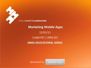 Marketing Mobile Apps
                                   12/01/11
                               11AM PST / 2PM EST
                         MMA EDUCATIONAL SERIES




                           Sponsored by:   Sponsor Logo
Mobile Marketing Association                                                            “TBD TITLE
                                                          ” TBD DATE - Sponsored by SPONSOR NAME
 