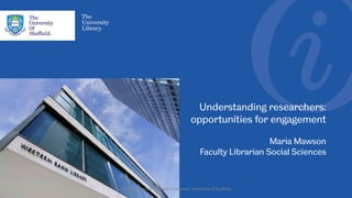 Understanding researchers:
opportunities for engagement
Maria Mawson
Faculty Librarian Social Sciences
ARLG Conference 2019 Maria Mawson, University of Sheffield
 