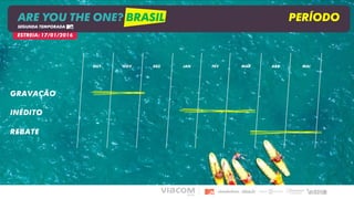 GRAVAÇÃO
inédito
OUT NOV DEZ JAN FEV MAR ABR MAI
rebate
Estreia: 17/01/2016
ARE YOU THE ONE? BRASIL PERÍODO
SEGUNDA TEMPORADA
 