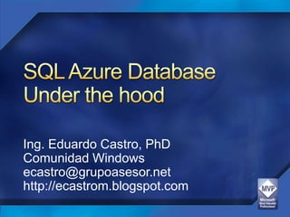 SQL Azure DatabaseUnder the hood Ing. Eduardo Castro, PhD Comunidad Windows ecastro@grupoasesor.net http://ecastrom.blogspot.com 
