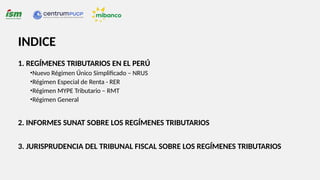 INDICE
1. REGÍMENES TRIBUTARIOS EN EL PERÚ
•Nuevo Régimen Único Simplificado – NRUS
•Régimen Especial de Renta - RER
•Régimen MYPE Tributario – RMT
•Régimen General
2. INFORMES SUNAT SOBRE LOS REGÍMENES TRIBUTARIOS
3. JURISPRUDENCIA DEL TRIBUNAL FISCAL SOBRE LOS REGÍMENES TRIBUTARIOS
 