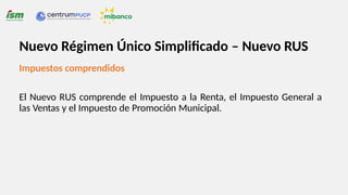 Impuestos comprendidos
El Nuevo RUS comprende el Impuesto a la Renta, el Impuesto General a
las Ventas y el Impuesto de Promoción Municipal.
Nuevo Régimen Único Simplificado – Nuevo RUS
 
