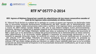 RTF N° 05777-2-2014
RER. Ingreso al Régimen General por cuando las adquisiciones de tres meses consecutivos exceden el
total de los ingresos netos acumulados en dichos meses.
EL Tribunal Fiscal declara la nulidad de la apelada en cuanto al reparo por ingresos no declarados dado
que la recurrente presentó declaraciones rectificatorias del RER, siendo que la Administración, para
sustentar su reparo, debió pronunciarse sobre ésta y verificar si los ingresos netos acumulados de enero
a marzo de 2004 habían variado debido a ello, por lo que deberá emitirse nuevo pronunciamiento.
Asimismo, declara la nulidad de la apelada respecto de las infracciones tipificadas por los numerales 1) y
8) del artículo 176° del Código Tributario debido que éstas se sustentan en el ingreso del recurrente al
RER y dado que se ha declarado la nulidad del pronunciamiento de la Administración en dicho extremo,
debe determinarse si la recurrente estaba obligada a presentar la mencionada declaración y si se
cometió la segunda infracción citada. Se confirma en cuanto a la infracción tipificada por el numeral 1)
del artículo 177° del Código Tributario al haberse acreditado que la recurrente no presentó la
documentación requerida. Se revoca en cuanto a la resolución de multa girada por el numeral 1) del
artículo 178° del citado código giradas por declarar un saldo a favor indebido dado que no se ha emitido
resolución de determinación al respecto ni se ha presentado declaración rectificatoria, por lo que se deja
sin efecto dicho valor.
 