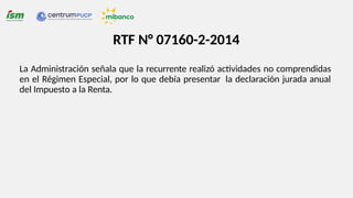 RTF N° 07160-2-2014
La Administración señala que la recurrente realizó actividades no comprendidas
en el Régimen Especial, por lo que debía presentar la declaración jurada anual
del Impuesto a la Renta.
 