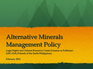 Alternative Minerals Management Policy Legal Rights and Natural Resources Center-Kasama sa Kalikasan (LRC-KsK/Friends of the Earth-Philippines) February 2011 