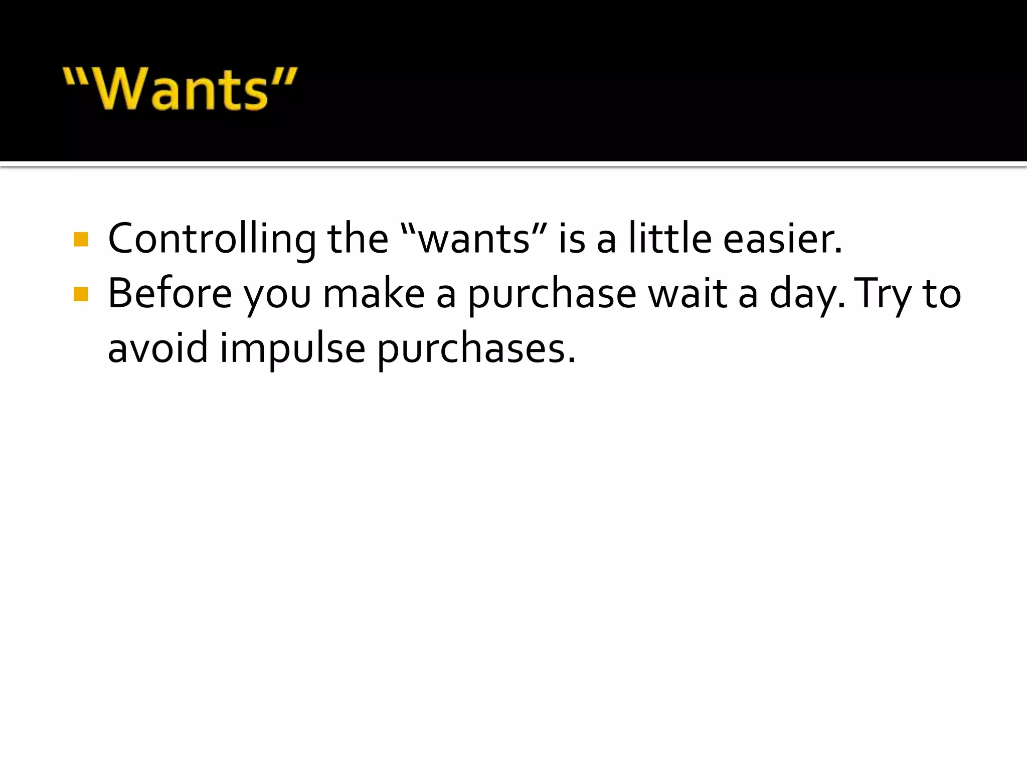  Controlling the “wants” is a little easier.
 Before you make a purchase wait a day.Try to
avoid impulse purchases.
 