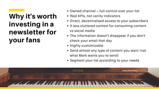 Why it's worth
investing in a
newsletter for
your fans
Owned channel > full control over your list
Real KPIs, not vanity i...