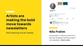 Artists are
making the bold
move towards
newsletters
And leaving social media Nils Frahm
announced in February 2019 he's
leaving Facebook and focusing on
his newsletter. Here's why:
 