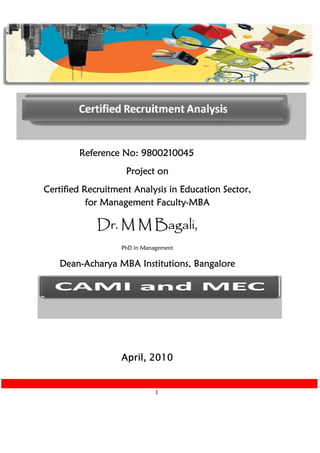 Reference No: 9800210045
                    Project on
Certified Recruitment Analysis in Education Sector,
                           Faculty-
           for Management Faculty-MBA

             Dr. M M Bagali,
                   PhD in Management

   Dean-
   Dean-Acharya MBA Institutions, Bangalore




                   April, 2010


                              1
 