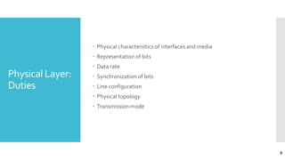 Physical Layer:
Duties
 Physical characteristics of interfaces and media
 Representation of bits
 Data rate
 Synchronization of bits
 Line configuration
 Physical topology
 Transmission mode
4
 