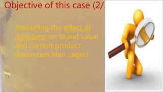Objective of this case (2/3)
Evaluating the effect of light
beer on brand value and
current product (Mountain
Man Lager).
 