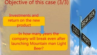 Objective of this case (3/3)
Investments and return
on the new product
In how many years the company
will break even after launching
Mountain man Light Beer?
 