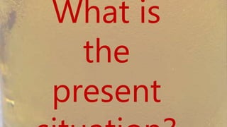 What is the
present
situation?
 