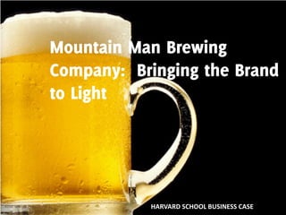 Mountain Man Brewing
Company: Bringing the Brand
to Light
HARVARD SCHOOL BUSINESS CASE
 