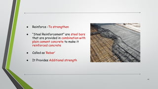 ● Reinforce -To strengthen
● “Steel Reinforcement” are steel bars
that are provided in combination with
plain cement concrete to make it
reinforced concrete
● Called as ‘Rebar’
● It Provides Additional strength
10
 