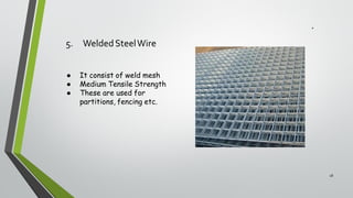 5. WeldedSteelWire
18
● It consist of weld mesh
● Medium Tensile Strength
● These are used for
partitions, fencing etc.
 