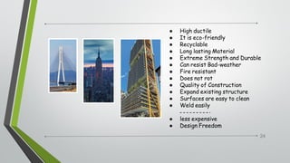 ● High ductile
● It is eco-friendly
● Recyclable
● Long lasting Material
● Extreme Strength and Durable
● Can resist Bad-weather
● Fire resistant
● Does not rot
● Quality of Construction
● Expand existing structure
● Surfaces are easy to clean
● Weld easily
● less expensive
● Design Freedom
24
 