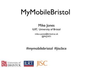 MyMobileBristol
         Mike Jones
    ILRT, University of Bristol
      mike.a.jones@bristol.ac.uk
              @MrJ1971




 #mymobilebristol #jiscbce
 