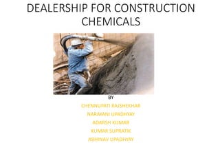 DEALERSHIP FOR CONSTRUCTION
CHEMICALS
BY
CHENNUPATI RAJSHEKHAR
NARAYANI UPADHYAY
ADARSH KUMAR
KUMAR SUPRATIK
ABHINAV UPADHYAY
 