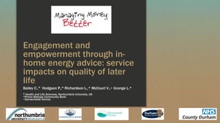 Engagement and
empowerment through in-
home energy advice: service
impacts on quality of later
life
Bailey C.,^ Hodgson P.,^ Richardson L.,* McCourt V.,~ Grange L.*
^ Health and Life Sciences, Northumbria University, UK
^Prince Bishops Community Bank
~Derwentside Homes
 