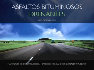 ASFALTOS BITUMINOSOS
        DRENANTES
                          UDC, DICIEMBRE 2010




MATERIALES DE CONSTRUCCIÓN | 1º TECIC | ETS CAMINOS CANALES Y PUERTOS
 