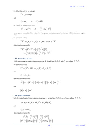 Notations tensorielles

En utilisant la matrice de passage

           V = Viei = VQkiek
                       i


soit

           Vk′ = VQki
                  i
                                     et                i
                                                         ′
                                                 Vk = VQik

ou encore, en notation matricielle

           {V ′} = Q  {V }                         {V } = Q  {V ′}
                                                                         T
                                            et

Remarque: le produit scalaire est un invariant, c’est à dire que cette fonction est indépendante du repère
choisi.
En notation indicielle

           V ′. ′ = VkWk′ = VQkiWjQkj = δijVWj = VWi = V .
              W       ′      i              i     i
                                                         W

et en notation matricielle


                                 { }
                                        
                                                     {}            { }
                                                            T
           V ′. ′ = V ′ W ′ =  Q  V 
              W                       
                                         
                                                                Q  W
                                                                 
                                        
                       Q  Q  W = V
                           T
                 = V    
                                       { }                  {W } = V .W
1.2.3 Application linéaire
                                                                                    ′
Soit A une application linéaire, de composantes Aij dans la base e1, e2 , e3 . et Aij dans la base e1′, e2 , e3 .
                                                                                                         ′ ′

En notation indicielle

           Wi ′ = AikVk′ = QijWj = Qij AjmVm = Qij AjmQkmVk′
                    ′

d’où
             ′
           Aik = Qij AjmQkm

et en notation matricielle

           {W ′} = A′ {V ′} = Q  {W } = Q  A {V } = Q  A Q  {V }
                                                                                                 T




soit

           A′ = Q  A Q 
                                     T
                  

1.2.4 Forme bilinéaire
                                                                                    ′
Soit A une application linéaire, de composantes Aij dans la base e1, e2 , e3 . et Aij dans la base e1′, e2 , e3 .
                                                                                                         ′ ′

           A(V ,W ) = AijVWj = AijVWj′ = AijQkiVk′ mjWm
                          i
                                 ′ i′            Q     ′

soit

            ′
           Akm = AijQkiQmj

et en notation matricielle

                                           { }
               A(V ,W ) = V A W = V ′ A′  W ′ =
                                                                    { }
            
                   { }
                                          { }                                    { }
                       T
            Q  V ′  A Q  W ′ = V ′ Q  A Q  W ′
                 T                  T                             T
                      
                                                  
                     

                                                                             - 13 -                                 Golay - Bonelli
 