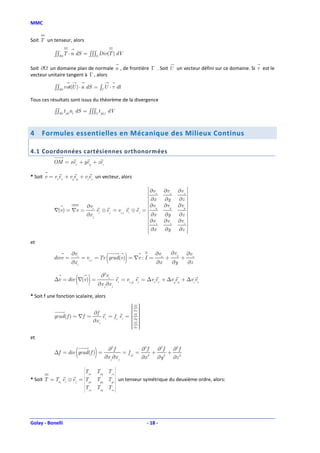 MMC


Soit T un tenseur, alors

           ∫∫∂ T ⋅ n dS = ∫∫∫ Div(T ) dV

Soit ∂ un domaine plan de normale n , de frontière Γ . Soit U un vecteur défini sur ce domaine. Si τ est le
vecteur unitaire tangent à Γ , alors

           ∫∫∂ rot(U ) ⋅ n dS = ∫ΓU ⋅ τ dl

Tous ces résultats sont issus du théorème de la divergence

           ∫∫∂ t jkl nl dS = ∫∫∫ t jkl ,l dV



4    Formules essentielles en Mécanique des Milieux Continus

4.1 Coordonnées cartésiennes orthonormées
           OM = xex + yey + zez

* Soit v = vxex + vyey + vzez un vecteur, alors

                                                           ∂v             ∂vx        ∂vx 
                                                           x
                                                           ∂x             ∂y         ∂z 
                                                          
                        ∂vi                                ∂v             ∂vy        ∂vy 
           ∇(v ) = ∇v =      ei ⊗ e j = vi, j ei ⊗ e j =                                 
                                                               y

                        ∂x j                                ∂x            ∂y         ∂z 
                                                           ∂v             ∂vz        ∂vz 
                                                           z
                                                           ∂x             ∂y         ∂z 
                                                                                         
et

                                                                                 ∂vy
           divv =
                    ∂vi
                    ∂x i
                                            (           )
                           = vi,i = Tr grad(v) = ∇v : I =
                                                                     ∂vx
                                                                      ∂x
                                                                           +
                                                                                 ∂y
                                                                                       +
                                                                                           ∂vz
                                                                                           ∂z


                      ( )
           ∆v = div ∇(v ) =
                                         ∂2vi
                                       ∂x j ∂x j
                                                   ei = vi, jj ei = ∆vxex + ∆vyey + ∆vzez


* Soit f une fonction scalaire, alors
                                                 ∂f 
                                                 
                                                 ∂x 
                                                 ∂f 
                             ∂f
           grad ( f ) = ∇f =      ei = f,i ei =  ∂y 
                                                 
                             ∂x i                ∂f 
                                                 
                                                 ∂z 
                                                 
                                                 
                                                 
et


                      (
           ∆f = div grad (f ) =    )       ∂2 f
                                          ∂x j ∂x j
                                                    = f, jj =
                                                              ∂2 f  ∂2 f ∂2 f
                                                                   + 2 + 2
                                                              ∂x 2 ∂y    ∂z
                                                  
                            
                          T  xx
                            
                                   Txy Txz 
                                            
* Soit T = Tij ei ⊗ e j = T 
                             yx
                            
                                   Tyy Tyz  un tenseur symétrique du deuxième ordre, alors:
                                            
                          T       Tzy Tzz 
                             zx
                                                 




Golay - Bonelli                                                  - 18 -
 
