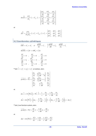 Notations tensorielles

                                                     ∂T
                                                          ∂Txy   ∂Txz 
                                                                       
                                                     xx
                                                                      
                                                                       
                                                        +      +      
                                                     ∂x
                                                           ∂y     ∂z 
                       ∂Tij                          ∂T
                                                     yx   ∂Tyy   ∂Tyz 
                                                                       
           div(T ) =            ei = Tij , j        
                                               ei =     +      +      
                                                                       
                       ∂x j                          ∂x
                                                           ∂y     ∂z 
                                                    
                                                     ∂T               
                                                     zx   ∂Tzy   ∂Tzz 
                                                                       
                                                    
                                                     ∂x + ∂y + ∂z    
                                                    
                                                                      
                                                                       
                                                                      
et
                                                                   ∆T          ∆Txy   ∆Txz 
                     ∂ 2Tij                                          xx
           ∆T =                 ei ⊗ e j = Tij ,kk    ei ⊗ e j = ∆Tyx         ∆Tyy   ∆Tyz 
                    ∂x k ∂x k                                      ∆T
                                                                              ∆Tzy   ∆Tzz 
                                                                      zx                     

4.2 Coordonnées cylindriques
                                               ∂OM                    1 ∂OM              ∂OM
           OM = rer + zez              et          = er ,                   = eθ ,           = ez
                                                ∂r                    r ∂θ                ∂z

           d(OM ) = erdr + rd θeθ + ez dz

            ∂er                 ∂eθ                   ∂ez
                  =0 ,                  =0        ,         =0
            ∂r                   ∂r                   ∂r
           ∂er                  ∂eθ                   ∂ez
                  = eθ ,               = −er      ,         =0
            ∂θ                  ∂θ                    ∂θ
            ∂er                  ∂eθ                  ∂ez
                  =0 ,                  =0        ,         =0
            ∂z                   ∂z                   ∂z

* Soit v = vrer + vθeθ + vzez un vecteur, alors

                             ∂v                                
                             r                1  ∂vr − v  ∂vr 
                                                           
                                                           
                             ∂r               r  ∂θ
                                                 
                                                         θ  ∂z 
                                                            
                                                            
                                                 ∂v        ∂v 
                             ∂v               1 θ +v     
           grad (v ) = ∇v =  θ                  
                                                         r
                                                                θ
                                                                  
                             ∂r               r  ∂θ       
                                                             ∂z 
                                                               
                             ∂v                              ∂vz 
                             z                    1 ∂v z         
                             ∂r                   r ∂θ       ∂z 
                                                                
et


                         ( )
           div v = Tr ∇(v ) = ∇v : I =
                                                      vr
                                                       r
                                                            +
                                                                ∂vr
                                                                ∂r
                                                                      +
                                                                          1 ∂vθ
                                                                          r ∂θ
                                                                                 ∂v
                                                                                + z
                                                                                 ∂z
                               2 ∂vθ vr                    
                       ( )
                         
                         
           ∆v = div ∇v = ∆vr − 2
                         
                              r ∂θ
                                         
                                              
                                               
                                                      2 ∂v v 
                                                              
                                     − 2 er + ∆vθ + 2 r − θ eθ + ∆vzez
                                      r 
                                              
                                               
                                                            2
                                                     r ∂θ r  

* Soit f une fonction scalaire, alors

                                   ∂f      1 ∂f      ∂f
           grad( f ) = ∇f =           er +      eθ +    e
                                   ∂r      r ∂θ      ∂z z
et

                                    ∂2 f         1 ∂f   1 ∂2 f  ∂2 f
           ∆f = div (∇f ) =                  +        + 2      + 2
                                    ∂r   2
                                                 r ∂r r ∂θ   2
                                                                ∂z



                                                                       - 19 -                              Golay - Bonelli
 