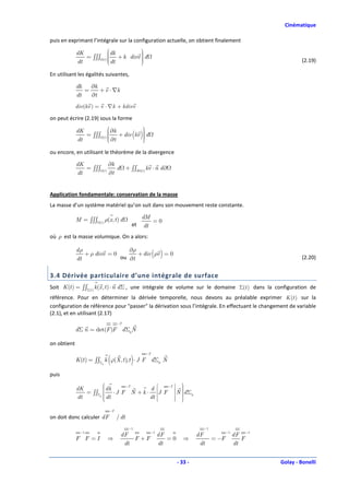 Cinématique

puis en exprimant l’intégrale sur la configuration actuelle, on obtient finalement
                                dk        
                                 + k divv  d
             dK                 
                = ∫∫∫                      
                                           
             dt          (t )    dt
                                
                                          
                                                                                                                    (2.19)

En utilisant les égalités suivantes,

             dk   ∂k
                =    + v ⋅ ∇k
             dt   ∂t
             div (kv ) = v ⋅ ∇ k + kdivv

on peut écrire (2.19) sous la forme

             dK                  ∂k            
                                                
                = ∫∫∫           
                                    + div (kv ) d
                                                
             dt          (t )   
                                 ∂t
                                               
                                                

ou encore, en utilisant le théorème de la divergence

             dK                 ∂k
                = ∫∫∫              d + ∫∫∂                kv ⋅ n d ∂
             dt          (t )
                                ∂t                 (t )




Application fondamentale: conservation de la masse
La masse d’un système matériel qu’on suit dans son mouvement reste constante.

             M = ∫∫∫          ρ(x, t ) d           dM
                       (t )                            =0
                                              et    dt
où ρ est la masse volumique. On a alors:

             dρ                 ∂ρ
                + ρ divv = 0       + div (ρv ) = 0
             dt              ou ∂t                                                                                   (2.20)


3.4 Dérivée particulaire d’une intégrale de surface
Soit K (t ) = ∫∫Σ(t ) k (x , t ) ⋅ n d Σ , une intégrale de volume sur le domaine Σ(t ) dans la configuration de
référence. Pour en déterminer la dérivée temporelle, nous devons au préalable exprimer K (t ) sur la
configuration de référence pour "passer" la dérivation sous l’intégrale. En effectuant le changement de variable
(2.1), et en utilisant (2.17)
                                      −T
             d Σ n = det(F )F d Σ0N

on obtient
                                                          −T

                                (             )
             K (t ) = ∫∫Σ k ϕ(X , t ), t ⋅ J F d Σ0 N
                         0



puis
                                                                  −T   
                                                                J F  N  d Σ
                             −T
             dK         dk           d                                   
                = ∫∫Σ  ⋅ J F N + k ⋅
                                                                        
                                                                         0
                     0                                                   
             dt         dt
                                     dt                                
                                                                        

                                 −T
on doit donc calculer dF              / dt
                                             −1                                    −1
               −1                               −1                                             −1
                                       dF          dF                            dF                 dF −1
             F F =I             ⇒          F +F       =0                  ⇒             = −F           F
                                        dt         dt                             dt                dt


                                                                       - 33 -                               Golay - Bonelli
 