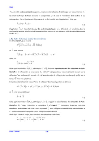 MMC

T (x , t , n ) est le vecteur contrainte au point x , relativement à la facette dΣ définie par son vecteur normal n .

La densité surfacique de forces exercées en x dépend de x, t et aussi de l’orientation de la surface Σ au

voisinage de x. Elle est linéairement dépendante de n . On introduit alors l’application σ telle que:

             T (x , t, n ) = σ(x , t ) n
                                                                                                                      (3.2)

L’application σ(x , t ) s’appelle le tenseur des contraintes de Cauchy en x à l’instant t ; il caractérise, dans la
configuration actuelle, les efforts intérieurs de cohésion exercés sur une partie du solide à travers l’élément de
surface n d Σ


1.2.2 Autre écriture du tenseur des contraintes
En utilisant (2.17), (3.1) devient:

                 (                         )
             dF x (X , t ), t, n(N , t ) = Π N (X ) dS


où Π est le tenseur

             Π(X , t ) :      N ∈ R 3 → Π(X , t, N ) = Π(X , t )N       ∈ ℝ3

défini par
                                               −T
             Π(X , t ) = (det F ) σ F
                                                                                                                      (3.3)

Cette application linéaire Π(X , t ) , définie pour X ∈        0
                                                                   , s’appelle le premier tenseur des contraintes de Piola-

Kirchoff en X à l’instant t; la composante Πij est la i ème composante du vecteur contrainte exercée sur la
déformée d’une surface unité, normale à e j , de la configuration de référence. On prendra garde au fait que le

tenseur Π n’est pas symétrique.
Si maintenant on cherche le vecteur "force de cohésion" dans la configuration de référence


                     (        )                     (               )
                                     −1
             dF 0 X , t, N = F (X , t ) dF x (X , t ), t, n(N , t ) = S N (X ) dS


où S est le tenseur défini par
                         −1
             S =F Π
                                                                                                                      (3.4)

Cette application linéaire S (X , t ) , définie pour X ∈       0
                                                                   , s’appelle le second tenseur des contraintes de Piola-

Kirchoff en X à l’instant t. Attention, sa composante Sij n’est pas la i ème composante du vecteur contrainte
exercée sur la déformée d’une surface unité, normale à e j , de la configuration de référence, mais seulement la
i eme composante de son transporté dans la configuration de référence.
Selon le jeu d’écriture adopté, on a donc trois descriptions des contraintes:
                               −1                       −1
                           T
                                             T
             σ = det F  Π F = det F  F S F
                       
                                     
                                       
                 
                              
                                                                                                                    (3.5)




Golay - Bonelli                                              - 38 -
 