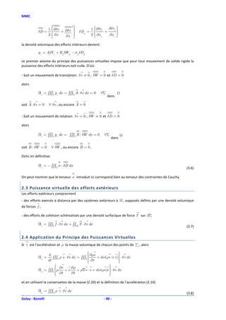 MMC

                               T
                                                                 
                       ∂δv                          ∂δvi   ∂δv j 
           δD =
                1     
                            ∂δv 
                                               1                 
                       ∂x +
                      
                                 
                                 
                                       δDij =       
                                                    
                                                           +
                                                             ∂x i 
                                                                   
                                                                   
                2     
                            ∂x 
                                 
                                                2    ∂x j
                                                                  

la densité volumique des efforts intérieurs devient:

           pi = Ai δVi + Bij δWji − σij δDji

Le premier axiome du principe des puissances virtuelles impose que pour tout mouvement de solide rigide la
puissance des efforts intérieurs soit nulle. D’où:

- Soit un mouvement de translation: δv ≠ 0 , δW = 0 et δD = 0

alors

           Πi = ∫∫∫Σ pi dx = ∫∫∫Σ A ⋅ δv dx = 0         ∀Σ
                                                             dans

soit A ⋅ δv = 0   ∀ δv , ou encore A = 0


- Soit un mouvement de rotation: δv = 0 , δW ≠ 0 et δD = 0

alors

           Πi = ∫∫∫Σ pi dx = ∫∫∫Σ B : δW dx = 0           ∀Σ
                                                               dans

soit B : δW = 0       ∀ δW , ou encore B = 0 .

Donc en définitive:

           Πi = − ∫∫∫Σ σ : δD dx
                                                                                                              (3.6)

On peut montrer que le tenseur σ introduit ici correspond bien au tenseur des contraintes de Cauchy.

2.3 Puissance virtuelle des efforts extérieurs
Les efforts extérieurs comprennent
- des efforts exercés à distance par des systèmes extérieurs à         , supposés définis par une densité volumique
de forces f ,

- des efforts de cohésion schématisés par une densité surfacique de force T sur ∂Σ

           Πe = ∫∫∫Σ f ⋅ δv dx + ∫∫∂ΣT ⋅ δv dx
                                                                                                              (3.7)

2.4 Application du Principe des Puissances Virtuelles
Si γ est l’accélération et ρ la masse volumique de chacun des points de ∑ , alors

                                                                
                                                                 
                d                           ∂ρv
                                                                
           Πa =    ∫∫∫Σ ρ v ⋅ δv dx = ∫∫∫Σ                      
                                                 + div(ρv ⊗ v ) ⋅ δv dx
                dt                          ∂t
                                                                
                                                                 
                                                                
                                                         
                                                          
                      ∂v
                                ∂ρ                       
           Πa = ∫∫∫Σ ρ    +v                             
                                    + ρ∇v ⋅ v + div(ρv )v  ⋅ δv dx
                      ∂t
                                ∂t                       
                                                          
                                                         

et en utilisant la conservation de la masse (2.20) et la définition de l'accélération (2.10)

           Πa = ∫∫∫Σ ρ γ ⋅ δv dx
                                                                                                              (3.8)
Golay - Bonelli                                           - 40 -
 