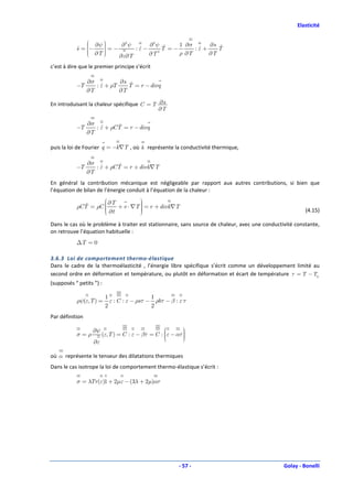 Elasticité


                ∂ψ 
                        ∂2 ψ     ∂2 ψ ɺ     1 ∂σ     ∂s ɺ
               
           s = −   
           ɺ       =−
                    
                ∂T 
                              :ε−
                               ɺ        T =−      :ε+
                                                   ɺ     T
                       ∂ ε∂T     ∂T  2
                                             ρ ∂T     ∂T

c’est à dire que le premier principe s’écrit

                 ∂σ          ∂s ɺ
           −T       : ε + ρT
                      ɺ         T = r − divq
                 ∂T          ∂T

En introduisant la chaleur spécifique C = T ∂s
                                            ∂T

                 ∂σ          ɺ
           −T       : ε + ρCT = r − divq
                      ɺ
                 ∂T

puis la loi de Fourier q = −k∇T , où k représente la conductivité thermique,

                 ∂σ          ɺ
           −T       : ε + ρCT = r + divk∇T
                      ɺ
                 ∂T
En général la contribution mécanique est négligeable par rapport aux autres contributions, si bien que
l’équation de bilan de l’énergie conduit à l’équation de la chaleur :
                     ∂T          
           ρCT = ρC 
              ɺ     
                        + v ⋅ ∇T  = r + divk∇T
                                  
                                  
                     ∂t
                                 
                                                                                                        (4.15)

Dans le cas où le problème à traiter est stationnaire, sans source de chaleur, avec une conductivité constante,
on retrouve l’équation habituelle :
           ∆T = 0

3.6.3 Loi de comportement thermo-élastique
Dans le cadre de la thermoélasticité , l’énergie libre spécifique s’écrit comme un développement limité au
second ordre en déformation et température, ou plutôt en déformation et écart de température τ = T − T0
(supposés “ petits ”) :

                          1                   1
           ρψ(ε,T ) =       ε : C : ε − ρs τ − ρbτ − β : ε τ
                          2                   2
Par définition

                   ∂ψ                                    
           σ=ρ          (ε,T ) = C : ε − βτ = C : ε − ατ 
                                                         
                                                          
                                                  
                                                         
                   ∂ε

où α représente le tenseur des dilatations thermiques
Dans le cas isotrope la loi de comportement thermo-élastique s’écrit :

           σ = λTr (ε)1 + 2µε − (3λ + 2µ)ατ




                                                         - 57 -                                 Golay - Bonelli
 