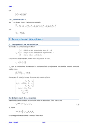 MMC

soit

            A′ = Q  A Q 
                                       T
                   

1.2.5 Tenseur d’ordre 2
Soit T un tenseur d’ordre 2, en notation indicielle

            T = Tijei ⊗ e j = Tij′ei′ ⊗ e j′ = TijQkiek′ ⊗ Qmjem = TijQkiQmjek′ ⊗ em
                                                               ′                   ′

puis
              ′
            Tkm = TijQkiQmj



2      Permutations et déterminants

2.1 Les symboles de permutation
On introduit les symboles de permutation
                     +1 si i, j , k est une permutation paire de 1, 2, 3
                     
                     
                     
            εijk   = −1 si i, j , k est une permutation impaire de 1, 2, 3
                     
                     
                     0
                     
                        si deux indices sont répétés
                     
Ces symboles représentent le produit mixte des vecteurs de base

                     (
            εijk = ei , e j , ek   )
εijk sont les composantes d’un tenseur du troisième ordre, qui représente, par exemple, la forme trilinéaire
produit mixte:

            (U ,V ,W ) = ε      ijk
                                      U iVjWk

Avec un peu de patience on peut démontrer les résultats suivants
            
                                   
                                    
                                                    
                                          δim δin 
            
                                    δil
                                    
                                   
            εijk εlmn = Det  δjl δjm δjn 
                                                    
            
                                                  
            
            
                                    
                                    δ    δkm δkn 
                                                    
            
            
                                     kl
                                                  
             ε ε = δ δ −δ δ
            
            
            
                   ijk imn        jm kn    jn km
            
                       εijk εijn = 2δkm
            
            
                          εijk εijk = 6
            
            

2.2 Déterminant d’une matrice
Les symboles de permutation permettent le calcul du déterminant d’une matrice par

            εijk Det(A) = εmnp Aim Ajn Akp
                                                                                                       (1.9)
ou encore

                           1
            Det(A) =         ε ε A A A
                           6 ijk mnp im jn kp
On peut également déterminer l’inverse d’une matrice



Golay - Bonelli                                            - 14 -
 