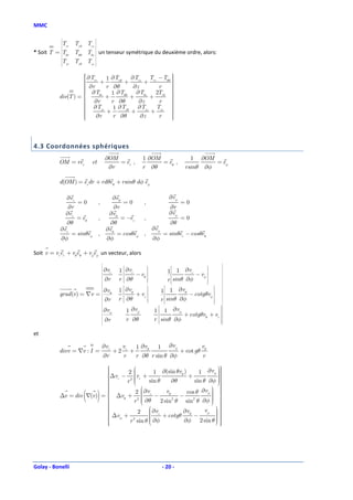 MMC

                             
           
           T
            rr
           
                      Tr θ Trz 
                                
* Soit T = T
           
           
            θr
                      Tθθ Tθz  un tenseur symétrique du deuxième ordre, alors:
                                
           
           T          Tz θ Tzz 
            zr
                            


                     ∂T
                     rr      1 ∂Tr θ    ∂Trz Trr − Tθθ 
                                                        
                    
                         +           +       +         
                                                        
                     ∂r
                             r ∂θ        ∂z       r    
                                                        
                     ∂T
                                                 2Tr θ 
                                                        
                               1 ∂Tθθ     ∂Tθz         
          div(T ) =      θr
                              +          +      +       
                     ∂r
                               r ∂θ        ∂z     r    
                                                        
                     ∂T
                                1 ∂Tz θ   ∂Tzz Tzr    
                    
                    
                           zr
                              +          +      +       
                                                        
                    
                        ∂r      r ∂θ        ∂z    r    
                                                        
                                                       



4.3 Coordonnées sphériques
                                           ∂OM                       1 ∂OM                        1 ∂OM
          OM = rer           et                = er ,                      = eθ ,                         = eφ
                                            ∂r                       r ∂θ                       rsin θ ∂φ

          d(OM ) = erdr + rd θeθ + rsin θ d φ eφ

               ∂ er                               ∂eθ                                   ∂ eφ
                       =0          ,                     =0          ,                         =0
              ∂r                                 ∂r                                     ∂r
             ∂er                                ∂eθ                                     ∂ eφ
                      = eθ         ,                    = −er        ,                         =0
               ∂θ                            ∂θ                                          ∂θ
           ∂er                              ∂eθ                              ∂eφ
                  = sin θeφ        ,               = cos θeφ         ,              = sin θer − cos θeθ
           ∂φ                               ∂φ                               ∂φ

Soit v = vrer + vθeθ + vφeφ un vecteur, alors
                                                                                                                      
                                                                                                                  
                                       
                                          ∂vr      1  ∂vr
                                                      
                                                      
                                                      
                                                                 
                                                                 
                                                                 
                                                                                       1 1 ∂vr
                                                                                         
                                                                                         
                                                                                         
                                                                                                         
                                                                                                         
                                                                                                         
                                                                                                         
                                                                                                                       
                                                                                                                       
                                       
                                       
                                                      
                                                      
                                                           − vθ 
                                                                 
                                                                 
                                                                 
                                                                 
                                                                                         
                                                                                         
                                                                                                   − vφ 
                                                                                                         
                                                                                                         
                                                                                                         
                                                                                                         
                                                                                                                       
                                                                                                                       
                                       
                                          ∂r       r ∂θ
                                                      
                                                      
                                                      
                                                                 
                                                                 
                                                                 
                                                                 
                                                                                          sin θ ∂φ
                                                                                         
                                                                                        r
                                                                                         
                                                                                         
                                                                                                         
                                                                                                         
                                                                                                         
                                                                                                         
                                                                                                                       
                                                                                                                       
                                                                                                                    
                                                                                                                  
                                                                                                                      
                                          ∂v θ     1  ∂vθ
                                                      
                                                      
                                                      
                                                                 
                                                                 
                                                                 
                                                                                  1  1 ∂v θ
                                                                                     
                                                                                     
                                                                                     
                                                                                                           
                                                                                                           
                                                                                                           
                                                                                                                      
          grad (v ) = ∇v =             
                                       
                                       
                                                      
                                                      
                                                           + vr 
                                                                 
                                                                 
                                                                 
                                                                 
                                                                                     
                                                                                     
                                                                                               − cotg θvφ 
                                                                                                           
                                                                                                           
                                                                                                           
                                                                                                           
                                                                                                                       
                                                                                                                       
                                                                                                                       
                                       
                                          ∂r       r  ∂θ
                                                      
                                                      
                                                      
                                                      
                                                                 
                                                                 
                                                                 
                                                                                  r  sin θ ∂φ
                                                                                     
                                                                                     
                                                                                     
                                                                                     
                                                                                                           
                                                                                                           
                                                                                                           
                                                                                                           
                                                                                                                       
                                                                                                                       
                                                                                                                    
                                                                                                                  
                                                             1 ∂vφ           1  1 ∂v φ
                                                                                                                  
                                                                                                                     
                                          ∂vφ                                 
                                                                               
                                                                                                                    
                                                                                                                    
                                                                                                                    
                                       
                                       
                                       
                                                                               
                                                                               
                                                                               
                                                                               
                                                                                          + cotg θvθ + v            
                                                                                                                    
                                                                                                                    
                                                                                                                  r 
                                       
                                          ∂r                r ∂θ            r  sin θ ∂φ
                                                                               
                                                                               
                                                                               
                                                                               
                                                                                                                    
                                                                                                                    
                                                                                                                    
                                                                                                                    
                                                                                                                     
                                       


et

                                       ∂vr              vr        1 ∂vθ 1 ∂vφ              v
          divv = ∇v : I =                         +2          +                   + cot g θ θ
                                           ∂r            r        r ∂θ r sin θ ∂φ           r

                            
                                                                           
                            
                            ∆v − 2 v + 1
                                                      ∂(sin θvθ )     1 ∂vφ 
                                                                             
                             r        
                                        r                        +          
                                                                              
                            
                                   r2 
                                       
                                              sin θ      ∂θ        sin θ ∂φ 
                                                                             
                                                                             
                            
                            
                                                                          
                             ∆v + 2  ∂vr − vθ − cos θ ∂vφ  
                         ( )
           ∆v = div ∇(v ) = 
                            
                            
                                  θ
                                           
                                           
                                       r 2  ∂θ
                                           
                                                    2 sin2 θ sin2 θ ∂φ  
                                                                            
                                                                            
                                                                            
                                                                            
                            
                            
                                        2  r  ∂v            ∂vθ          
                                                                         vφ  
                            
                             ∆vφ +                                        
                                                    + cotg θ      −       
                            
                                    r 2 sin θ  ∂φ
                                               
                                                                           
                                                                ∂φ 2 sin θ  
                                                                            
                            
                                                                             
                                                                              




Golay - Bonelli                                                                    - 20 -
 