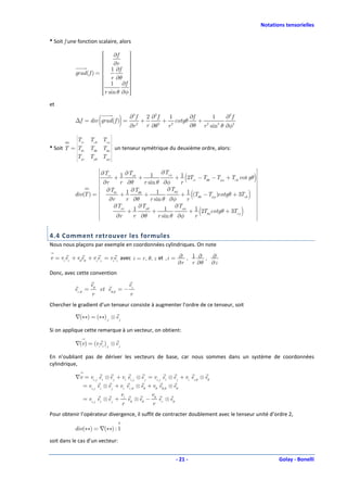 Notations tensorielles

* Soit f une fonction scalaire, alors

                       
                            ∂f     
                                    
                       
                                   
                                    
                       
                            ∂r     
                        1 ∂f 
                                   
                                    
           grad (f ) = 
                                   
                                    
                        r ∂θ 
                       
                        1 ∂f 
                                   
                                    
                       
                        r sin θ ∂φ 
                                    
                       
                       
                                   
                                    
                                    
et


                          (
           ∆f = div grad( f ) =           )       ∂2 f
                                                  ∂r 2
                                                         +
                                                             2 ∂2 f   1
                                                                    + 2 cotg θ
                                                             r ∂θ 2 r
                                                                               ∂f    1
                                                                                  + 2 2
                                                                                          ∂2 f
                                                                               ∂θ r sin θ ∂φ2
                                    
            
           T rr
            
                     Tr θ Tr φ 
                                
* Soit T = T
             θr     Tθθ Tθφ  un tenseur symétrique du deuxième ordre, alors:
                                
                                
           T
             φr     Tφθ Tφφ 
                                   

                          
                                                                                                        
                                                                                                         
                          
                             ∂Trr    ∂Tr θ            ∂Tr φ                                             
                                                                                                         
                                                                                 (                       )
                                                                                                        
                          
                          
                          
                          
                          
                                  +1        + 1              + 1 2Trr − Tθθ − Tφφ + Tr θ cot g θ         
                                                                                                         
                                                                                                         
                                                                                                         
                                                                                                         
                          
                          
                          
                          
                              ∂r    r ∂θ      r sin θ ∂φ       r                                         
                                                                                                         
                                                                                                         
                                                                                                         
                                                                                                        
                          
                              ∂Tθr     ∂Tθθ             ∂Tθφ                                            
                                                                                                         
                                                                                      (              )
                                                                                                        
                                    +1        + 1              + 1 (Tθθ − Tφφ )cotg θ + 3Tr θ
                                                                                                        
           div(T ) =      
                          
                          
                                                                                                         
                                                                                                         
                                                                                                         
                          
                          
                          
                          
                                ∂r    r ∂θ       r sin θ ∂φ       r                                      
                                                                                                         
                                                                                                         
                                                                                                         
                          
                                                                                                        
                                                                                                         
                          
                                ∂Tφr       ∂Tφθ             ∂Tφφ                                        
                                                                                                         
                          
                          
                          
                          
                          
                          
                          
                                  ∂r
                                       +1
                                         r ∂θ
                                                  + 1
                                                     r sin θ ∂φ
                                                                   + 1 2Tθφcotg θ + 3Tr φ
                                                                     r
                                                                                          (      )       
                                                                                                         
                                                                                                         
                                                                                                         
                                                                                                         
                                                                                                         
                                                                                                         
                                                                                                         
                          
                          
                                                                                                        
                                                                                                         
                                                                                                         



4.4 Comment retrouver les formules
Nous nous plaçons par exemple en coordonnées cylindriques. On note

v = vrer + vθeθ + vzez = viei avec i = r , θ, z et , i = ∂ , 1 ∂ , ∂
                                                         ∂r r ∂θ ∂z
Donc, avec cette convention

                     eθ                           er
           er ,θ =        et eθ,θ = −
                     r                            r
Chercher le gradient d’un tenseur consiste à augmenter l’ordre de ce tenseur, soit

           ∇(∗∗) = (∗∗), j ⊗ e j

Si on applique cette remarque à un vecteur, on obtient:

           ∇(v ) = (viei ), j ⊗ e j

En n’oubliant pas de dériver les vecteurs de base, car nous sommes dans un système de coordonnées
cylindrique,

           ∇v = vi, j ei ⊗ e j + vi ei, j ⊗ e j = vi, j ei ⊗ e j + vi ei,θ ⊗ eθ
             = vi, j ei ⊗ e j + vr er ,θ ⊗ eθ + vθ eθ,θ ⊗ eθ
                                          vr                  vθ
               = vi, j ei ⊗ e j +                 eθ ⊗ eθ −        er ⊗ eθ
                                              r                r
Pour obtenir l’opérateur divergence, il suffit de contracter doublement avec le tenseur unité d’ordre 2,

           div(∗∗) = ∇(∗∗) : 1

soit dans le cas d’un vecteur:


                                                                             - 21 -                                 Golay - Bonelli
 