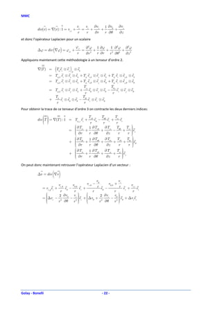 MMC

                                                     vr          vr         ∂vr          1 ∂vθ  ∂v
          div(v ) = ∇(v ) : 1 = vi,i +                       =        +              +         + z
                                                         r       r          ∂r           r ∂θ   ∂z
et donc l’opérateur Laplacien pour un scalaire

                                                    ϕ,r          ∂ 2ϕ           1 ∂ϕ   1 ∂ 2ϕ ∂ 2ϕ
           ∆ϕ = div (∇ϕ) = ϕ,ii +                            =              +        + 2     + 2
                                                     r           ∂r 2           r ∂r  r ∂θ 2  ∂z
Appliquons maintenant cette méthodologie à un tenseur d’ordre 2.

           ∇(T ) =      (T e ij i
                                     ⊗ ej   )
                                            ,k
                                                  ⊗ ek
                   = Tij ,k ei ⊗ e j ⊗ ek + Tij ei,k ⊗ e j ⊗ ek + Tij ei ⊗ e j ,k ⊗ ek
                   = Tij ,k ei ⊗ e j ⊗ ek + Tij ei,θ ⊗ e j ⊗ eθ + Tij ei ⊗ e j ,θ ⊗ eθ
                                            Trj                  Tθ j
                   = Tij ,k ei ⊗ e j ⊗ ek +      eθ ⊗ e j ⊗ eθ −      e ⊗ e j ⊗ eθ
                                             r                     r r
                     T                     T
                   + ir ei ⊗ eθ ⊗ eθ − iθ ei ⊗ er ⊗ eθ
                      r                     r
Pour obtenir la trace de ce tenseur d’ordre 3 on contracte les deux derniers indices:

                                                                   Tr θ            Tθθ          Tir
               
          div T  = ∇(T ) : 1 = Tij , j ei                      +          eθ −       e   er +
               
                                                                  r       r       r i
                                  ∂T                              1 ∂Tr θ    ∂Trz Tθθ Trr   
                               =  rr
                                 
                                  ∂r                            +         +      −      +    e
                                                                                              
                                                                  r ∂θ        ∂z    r        
                                                                                              
                                                                                            r  r
                                 
                                  ∂T                              1 ∂Tθθ     ∂Tθz Tr θ Tθr  
                               +  θr
                                 
                                                                +         +      +       +   e
                                                                                               θ
                                  ∂r                              r ∂θ        ∂z             
                                                                                            r 
                                                                                    r        
                                  ∂T                              1 ∂Tz θ    ∂Tzz Tzr  
                               +  zr
                                 
                                                                +         +      +      e
                                                                                         
                                  ∂r
                                                                  r ∂θ        ∂z    r  z
                                                                                         
                                                                                         

On peut donc maintenant retrouver l’opérateur Laplacien d’un vecteur :

           ∆v = div ∇v( )
                                                                                vθ                    vr
                             vr ,θ              v θ, θ            vr ,θ −                  v θ, θ +
              = vi, jjei +           eθ −               r e + vi,r e
                                                         er +                   r e −
                                                             r
                       r      r           r          r           r i               θ

                                
                       2 ∂v θ vr            2 ∂vr  v 
                
                
              = ∆vr − 2               
                             − 2 er + ∆vθ + 2
                                                   − θ  eθ + ∆vzez
                                 
                                                       
                
                     r ∂θ    r      
                                            r ∂θ    r2 
                                                        
                                                        




Golay - Bonelli                                                                      - 22 -
 