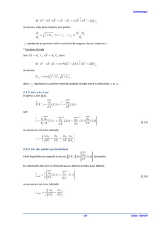 Cinématique


             dx ⋅ dx ′ − dX ⋅ dX ′ = dl 2 − dl0 = 2 dX ε dX ′ = 2dl0 εxx
                                              2                    2



ou encore, si les déformations sont petites

             dl                               dl − dl0
                 = 1 + 2εxx ≈ 1 + εxx → εxx ≈
             dl0                                 dl0

εxx représente au premier ordre la variation de longueur dans la direction x .

* Variation d’angle

Soit dX = dl 0 ex , dX = dl 0 ey , alors


             dx ⋅ dx − dX ⋅ dX = cos θdldl ′ = 2 dX ε dX ′ = 2dl0 εxy
                                                                2



ou encore,

             2εxy = cos θ 1 + 2εxx 1 + 2εyy

donc εxy représente au premier ordre la variation d’angle entre les directions x et y .


2.2.3 Autre écriture
D’après (2.3) et (2.1)

                            ∂x                ∂u
             F (X , t ) =      (X , t ) = 1 +    (X , t )
                            ∂X                ∂X
soit
                                         T             T                   
                                                                            
                     1  ∂u
                                                                ∂u         
             ε=        
                        X  (X , t ) + ∂u (X , t ) + ∂u (X , t )    (X , t )
                                                                            
                     2 ∂                                        ∂X         
                                                                                                  (2.13)
                       
                                      ∂X            ∂X                     
                                                                            

ou encore en notation indicielle

                      1  ∂u i
                        
                        
                                 ∂u j   ∂ uk ∂ uk 
                                                  
                                                  
             εij =            +      +           
                                                  
                      2  ∂X j
                        
                                ∂X i             
                                        ∂X i ∂X j 


2.2.4 Cas des petites perturbations

                                                             ∂u
Cette hypothèse correspond au cas où u(X , t ) et               (X , t ) sont petits.
                                                             ∂X

En reprenant (20) et en ne retenant que les termes d’ordre 1, on obtient:
                                          T       
                                                   
                      1  ∂u
                                       ∂u (X , t )
                                                   
                     =      (X , t ) +            
             ε HPP    2 X
                        ∂
                                       ∂X
                                                   
                                                   
                                                   
                                                                                                   (2.14)
                                                  

ou encore en notation indicielle

                         1  ∂u i
                           
                           
                                         
                                    ∂u j 
                                         
             εijHPP =            +      
                         2  ∂X j
                           
                                   ∂X i 
                                         
                                         




                                                              - 29 -                      Golay - Bonelli
 
