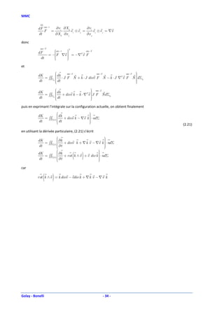 MMC


            dF −1  ∂v i ∂ X k            ∂ vi
               F =            ei ⊗ e j =      e ⊗ e j = ∇v
            dt     ∂X k ∂x j             ∂x j i

donc
               −T
                        −1 
                                 T
                                         −T
                             
                    = −F ∇v  = −∇T v F
            dF
                       
                            
             dt        
                            
                             
                             

et
                           −T               −T               −T 
                                                                 
            dK         dk
               = ∫∫Σ  ⋅ J F N + k ⋅ J divv F N − k ⋅ J ∇T v F N d Σ 0
                                                                
                                                                 
                    0                                           
            dt         dt
                                                                
                                                                 

                                          
                                              −T
            dK         dk
                                          
                                           
               = ∫∫Σ  + divv k − k ⋅ ∇T v J F Nd Σ0
                    0                     
            dt         dt
                                          
                                           

puis en exprimant l’intégrale sur la configuration actuelle, on obtient finalement
                                                
                                                 
            dK            dk                    
               = ∫∫Σ(t )  + divv k − ∇v
                                                
                                               k  ⋅ nd Σ
            dt            dt
                                                
                                                 
                                                
                                                                                     (2.21)
en utilisant la dérivée particulaire, (2.21) s’écrit
                                                        
                                                         
            dK           ∂k
                                                        
               = ∫∫Σ(t )                                
                              + divv k + ∇ k v − ∇v k  ⋅ nd Σ
            dt            ∂t
                                                        
                                                         
                                                        
                                                   
            dK
            dt
                         ∂k
               = ∫∫Σ(t ) 
                         
                          ∂t
                         
                         
                                     (     )        
                              + rot k ∧ v + v div k  ⋅ nd Σ
                                                    
                                                    
                                                    
                                                    
                                                    

car

               (      )
           rot k ∧ v = k divv − vdiv k + ∇ k v − ∇ v k




Golay - Bonelli                                             - 34 -
 