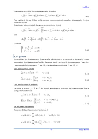 Equilibre

En application du Principe des Puissances Virtuelles on obtient:

            −∫∫∫Σ σ : δD dx + ∫∫∫Σ f ⋅ δv dx + ∫∫∂ΣT ⋅ δv dx = ∫∫∫Σ ρ γ ⋅ δv dx
                                                                                                                                         (3.9)

Pour exploiter le fait que (3.9) est vérifié pour tout mouvement virtuel, nous allons faire apparaître δv dans
chacun des termes.
En appliquant le théorème de la divergence, le premier terme devient:

                                                        ∂δv
            −∫∫∫Σ σ : δD dx = −∫∫∫Σ σ :                     dx = − ∫∫∂Σ σ ⋅ δv ⋅ n dx + ∫∫∫Σ divx σ ⋅ δv dx
                                                        ∂x
Soit:
                                                           
            ∫∫∂Σ T − σ ⋅ n  ⋅δv dx + ∫∫∫Σ  f + divx σ − ργ  ⋅ δv dx
                 
                           
                                           
                                                             
                                                                                                      ∀ δv
                                                           

Ou encore
            
            
             f + divx σ = ργ dans Σ
            
            
             T = σ ⋅n
                             sur ∂Σ
                                                                                                                                        (3.10)
            
            
            

2.5 Equilibre
En considérant les développements du paragraphe précédent et en se ramenant au domaine (t ) , nous
pouvons donc écrire les équations d’équilibre d’un solide soumis à un champ de forces extérieures f dans (t )
, à un champ de forces extérieures F e sur ∂                      F
                                                                      (t ) et à un déplacement imposé U i sur ∂   U
                                                                                                                      (t ) .

Dans la configuration actuelle:

            f (x , t ) + divx σ(x , t ) = 0              ∀ x ∈ (t )
                                                                                                                                        (3.11)
                                    
                                    
                                    F e (x , t )            ∀ x ∈∂           (t )
            σ(x , t ) ⋅ n(x , t ) = 
                                    
                                                                          F
                                    R(x , t )
                                                            ∀x ∈∂            (t )                                                      (3.12)
                                    
                                                                         U


Dans la configuration de référence:

De même, si on note f 0 , R 0 et F 0 les densités volumiques et surfaciques de forces mesurées dans la
configuration de référence:

            f 0(X , t ) + divX Π(X , t ) = 0                   ∀x∈         0                                                            (3.13)
                                     
                                     F 0 (x , t )
                                                              ∀ x ∈ x −1 (∂               (t ), t )
            Π(X , t ) ⋅ N (X , t ) = 
                                                                                      F
                                      (x , t )
                                     R 0                      ∀ x ∈ ∂ 0U
                                     
                                                                                                                                       (3.14)
Cas des petites perturbations

Reprenons (3.10), en l’exprimant en fonction de X

                                    ∂σij
            fi (x (X , t ), t ) +          (x (X , t ), t ) = 0           ∀ x (X , t ) ∈ (t )
                                    ∂x j

                                    ∂σij              ∂Xk
            fi (x (X , t ), t ) +          (X , t )          (X , t ) = 0              ∀X∈
                                    ∂Xk               ∂x j                                             0




                                                                              - 41 -                                           Golay - Bonelli
 