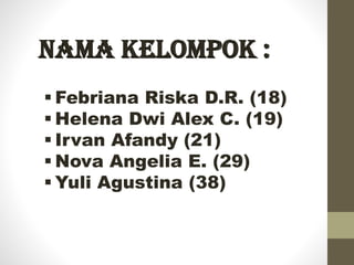 Nama Kelompok :
 Febriana Riska D.R. (18)
 Helena Dwi Alex C. (19)
 Irvan Afandy (21)
 Nova Angelia E. (29)
 Yuli Agustina (38)

 