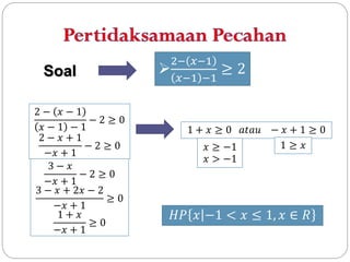 Soal
2− 𝑥−1
−2≥0
𝑥−1 −1
2− 𝑥+1
−2≥0
−𝑥 + 1
3− 𝑥
−2≥0
−𝑥 + 1
3 − 𝑥 + 2𝑥 − 2
≥0
−𝑥 + 1
1+ 𝑥
≥0
−𝑥 + 1

2− 𝑥−1

𝑥−1 −1

≥2

1 + 𝑥 ≥ 0 𝑎𝑡𝑎𝑢 − 𝑥 + 1 ≥ 0
1≥ 𝑥
𝑥 ≥ −1
𝑥 > −1

𝐻𝑃 𝑥 −1 < 𝑥 ≤ 1, 𝑥 ∈ 𝑅

 