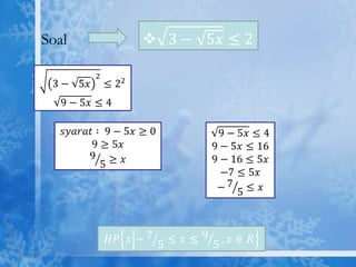  3 − 5𝑥 ≤ 2

Soal
3 − 5𝑥

2

≤ 22

9 − 5𝑥 ≤ 4
𝑠𝑦𝑎𝑟𝑎𝑡 ∶ 9 − 5𝑥 ≥ 0
9 ≥ 5𝑥
9 ≥ 𝑥
5

9 − 5𝑥 ≤ 4
9 − 5𝑥 ≤ 16
9 − 16 ≤ 5𝑥
−7 ≤ 5𝑥
−7 5 ≤ 𝑥

𝐻𝑃 𝑥 − 7 5 ≤ 𝑥 ≤ 9 5 , 𝑥 ∈ 𝑅

 